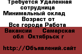 Требуется Удаленная сотрудница › Минимальный оклад ­ 97 000 › Возраст от ­ 18 - Все города Работа » Вакансии   . Самарская обл.,Октябрьск г.